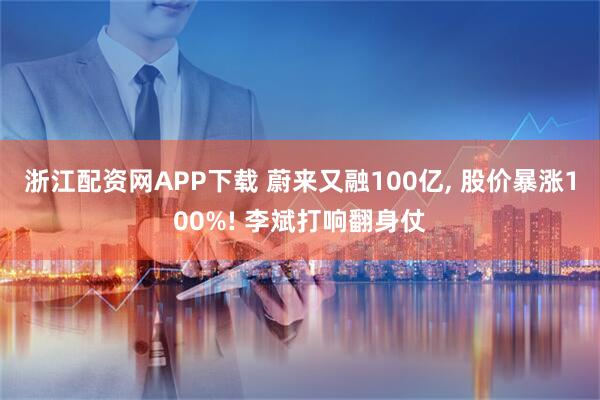 浙江配资网APP下载 蔚来又融100亿, 股价暴涨100%! 李斌打响翻身仗