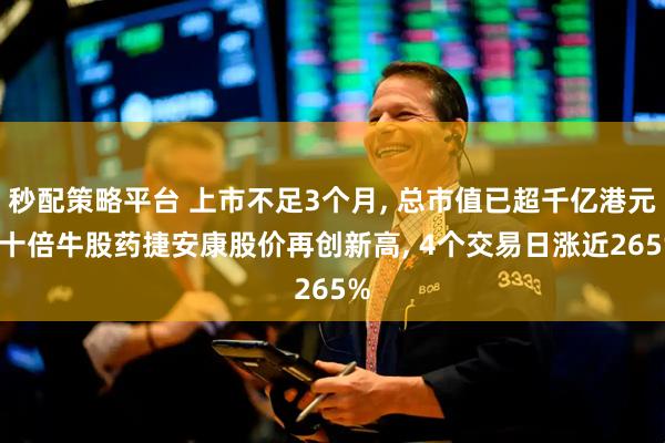 秒配策略平台 上市不足3个月, 总市值已超千亿港元! 十倍牛股药捷安康股价再创新高, 4个交易日涨近265%