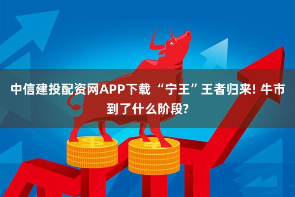 中信建投配资网APP下载 “宁王”王者归来! 牛市到了什么阶段?