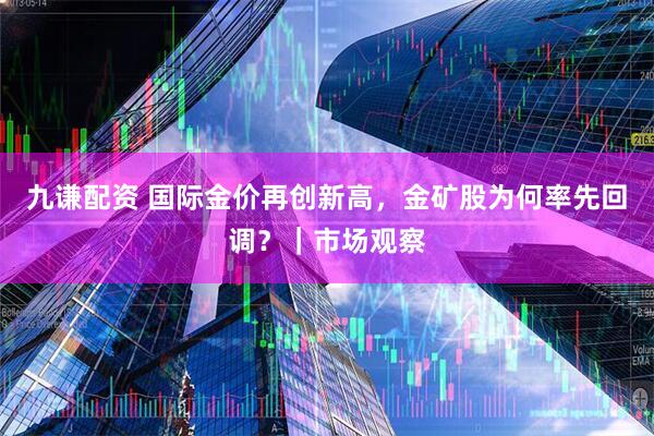 九谦配资 国际金价再创新高,金矿股为何率先回调?|市场观察