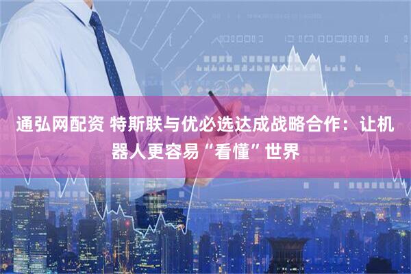 通弘网配资 特斯联与优必选达成战略合作：让机器人更容易“看懂”世界