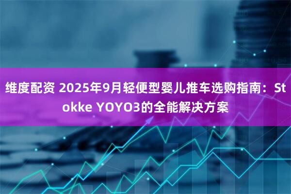 维度配资 2025年9月轻便型婴儿推车选购指南:Stokke YOYO3的全能解决方案