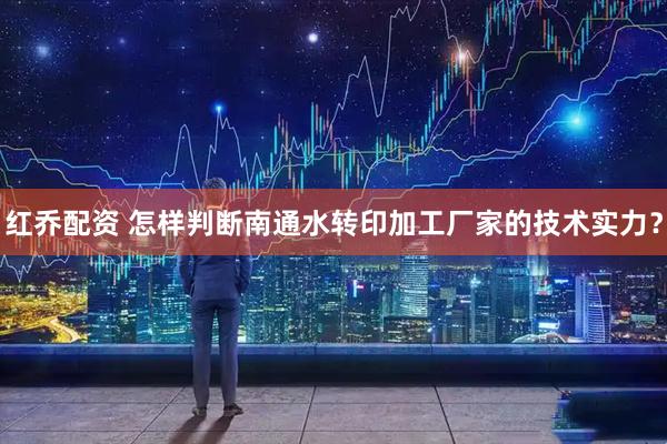 红乔配资 怎样判断南通水转印加工厂家的技术实力?