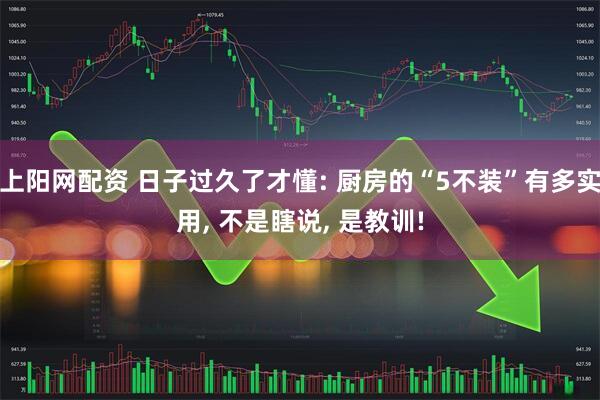 上阳网配资 日子过久了才懂: 厨房的“5不装”有多实用, 不是瞎说, 是教训!