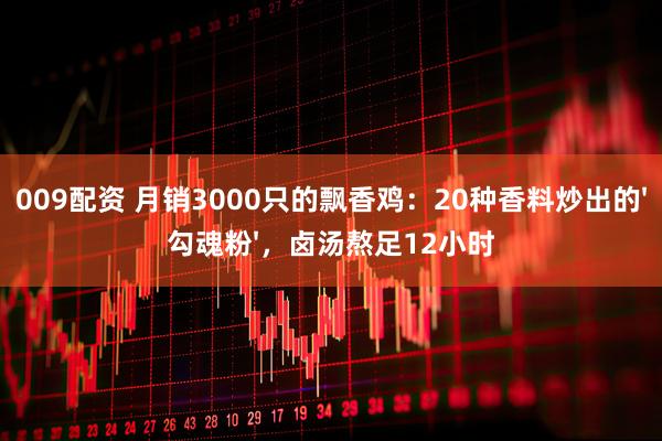 009配资 月销3000只的飘香鸡:20种香料炒出的'勾魂粉',卤汤熬足12小时