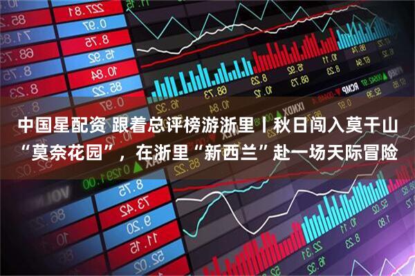 中国星配资 跟着总评榜游浙里丨秋日闯入莫干山“莫奈花园”，在浙里“新西兰”赴一场天际冒险