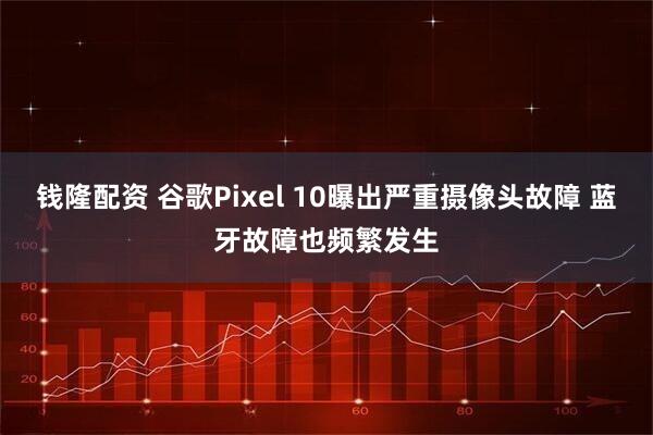 钱隆配资 谷歌Pixel 10曝出严重摄像头故障 蓝牙故障也频繁发生