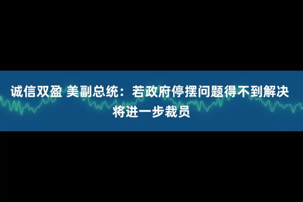 诚信双盈 美副总统:若政府停摆问题得不到解决 将进一步裁员