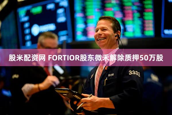 股米配资网 FORTIOR股东微禾解除质押50万股