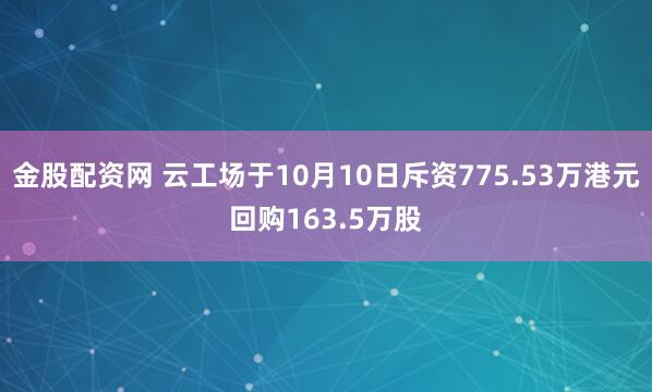 金股配资网 云工场于10月10日斥资775.53万港元回购163.5万股