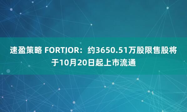 速盈策略 FORTIOR:约3650.51万股限售股将于10月20日起上市流通