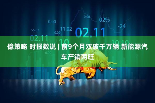 億策略 时报数说 | 前9个月双破千万辆 新能源汽车产销两旺