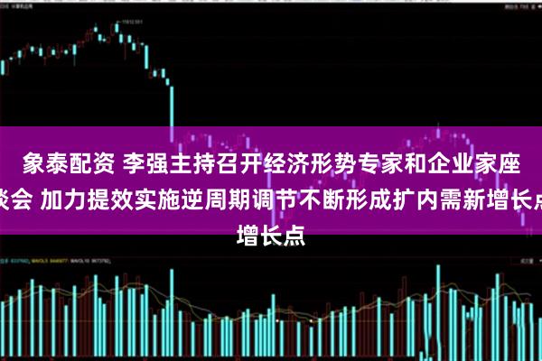 象泰配资 李强主持召开经济形势专家和企业家座谈会 加力提效实施逆周期调节不断形成扩内需新增长点