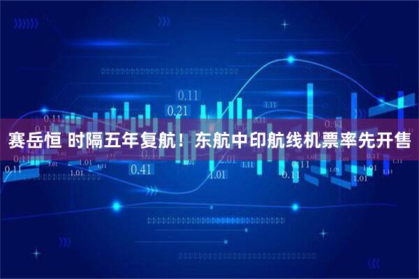 赛岳恒 时隔五年复航!东航中印航线机票率先开售