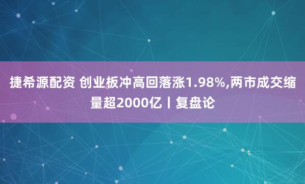 捷希源配资 创业板冲高回落涨1.98%,两市成交缩量超2000亿丨复盘论