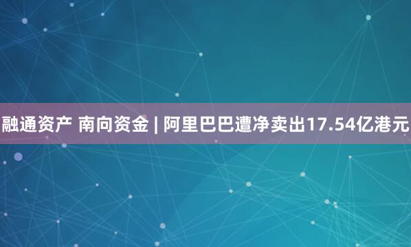 融通资产 南向资金 | 阿里巴巴遭净卖出17.54亿港元