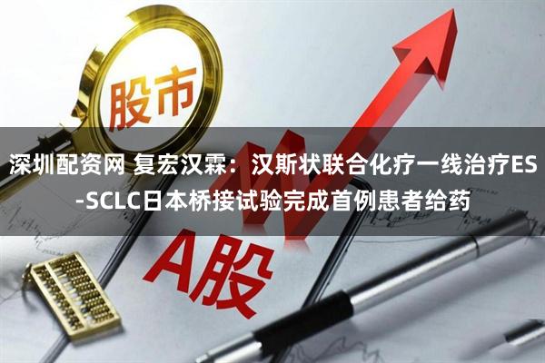 深圳配资网 复宏汉霖：汉斯状联合化疗一线治疗ES-SCLC日本桥接试验完成首例患者给药