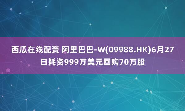 西瓜在线配资 阿里巴巴-W(09988.HK)6月27日耗资999万美元回购70万股