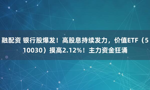 融配资 银行股爆发!高股息持续发力,价值ETF(510030)摸高2.12%!主力资金狂涌