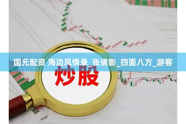 国元配资 海边风情录_张倩影_四面八方_游客