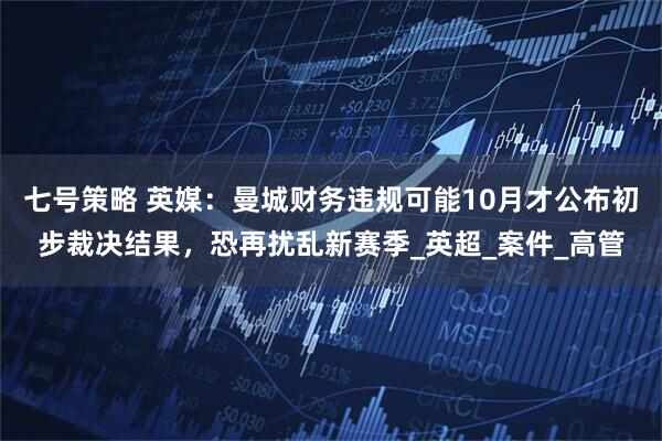 七号策略 英媒:曼城财务违规可能10月才公布初步裁决结果,恐再扰乱新赛季_英超_案件_高管