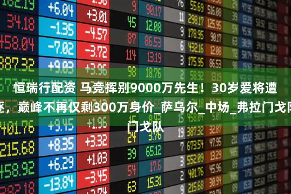 恒瑞行配资 马竞挥别9000万先生！30岁爱将遭逐，巅峰不再仅剩300万身价_萨乌尔_中场_弗拉门戈队
