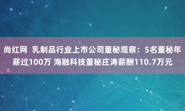 尚红网  乳制品行业上市公司董秘观察：5名董秘年薪过100万 海融科技董秘庄涛薪酬110.7万元