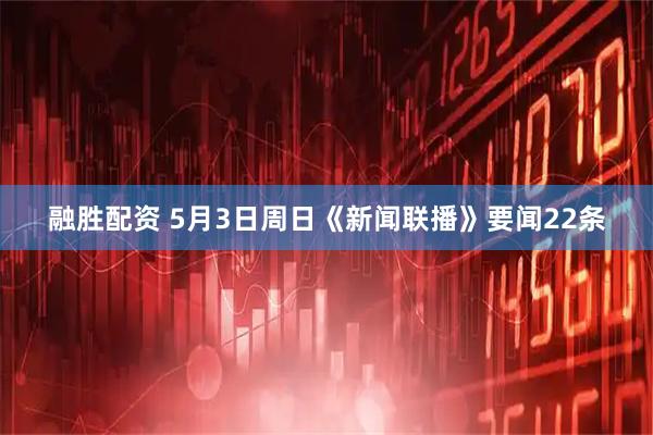 融胜配资 5月3日周日《新闻联播》要闻22条