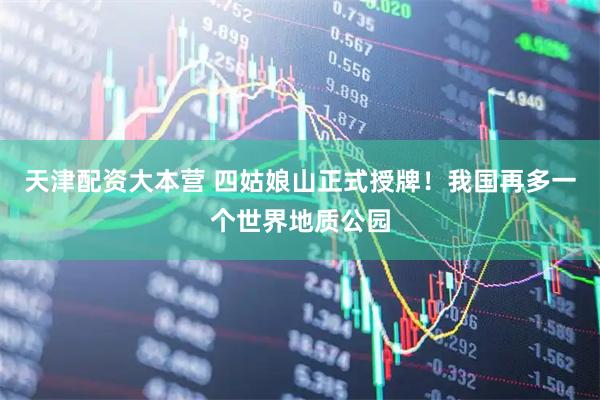 天津配资大本营 四姑娘山正式授牌！我国再多一个世界地质公园